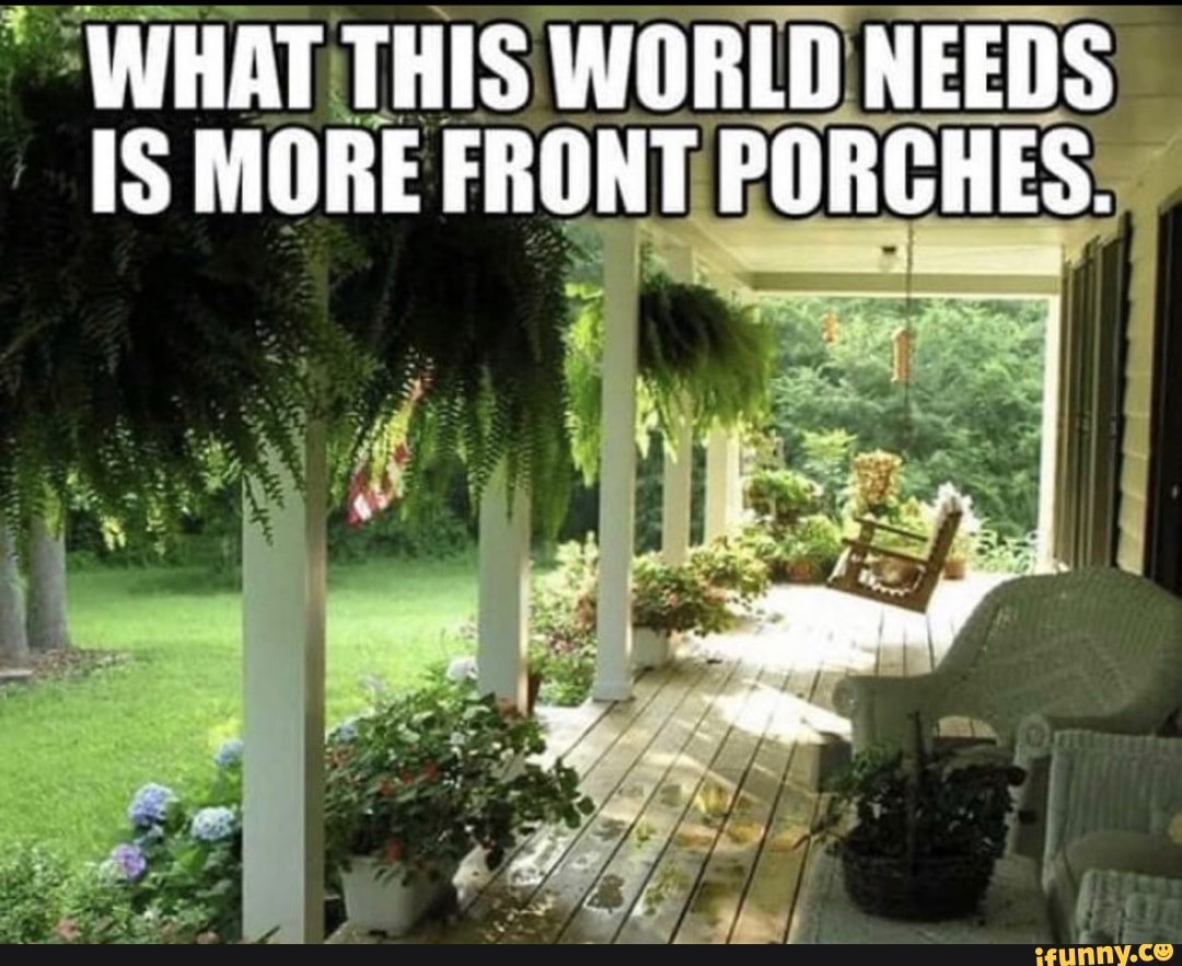 WHAT THIS WORLD NEEDS IS MORE FRONT PORCHES.
wet
aN