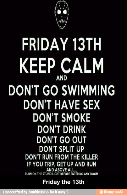 FRIDAY 13TH
KEEP CALM
DON'T GO SWIMMING
DON'T HAVE SEX
DON'T SMOKE
DON'T DRINK
DON'T GO OUT
DON'T SPLIT UP
DON'T RUN FROM THE KILLER
Friday the 13th - Friday the 13th