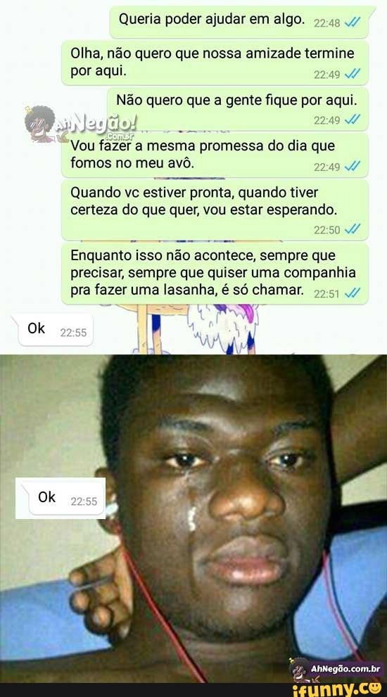 Queria poder ajudar em algo.
Olha, não quero que nossa amizade termine por aqui.
Não quero que a gente fique por aqui.
Vou fazer a mesma promessa do dia que fomos no meu avô.
Quando vc estiver pronta, quando tiver certeza do que quer, vou estar esperando.
Enquanto isso não acontece, sempre que precisar, sempre que quiser uma companhia pra fazer uma lasanha, é só chamar.
AhNegão.com.br