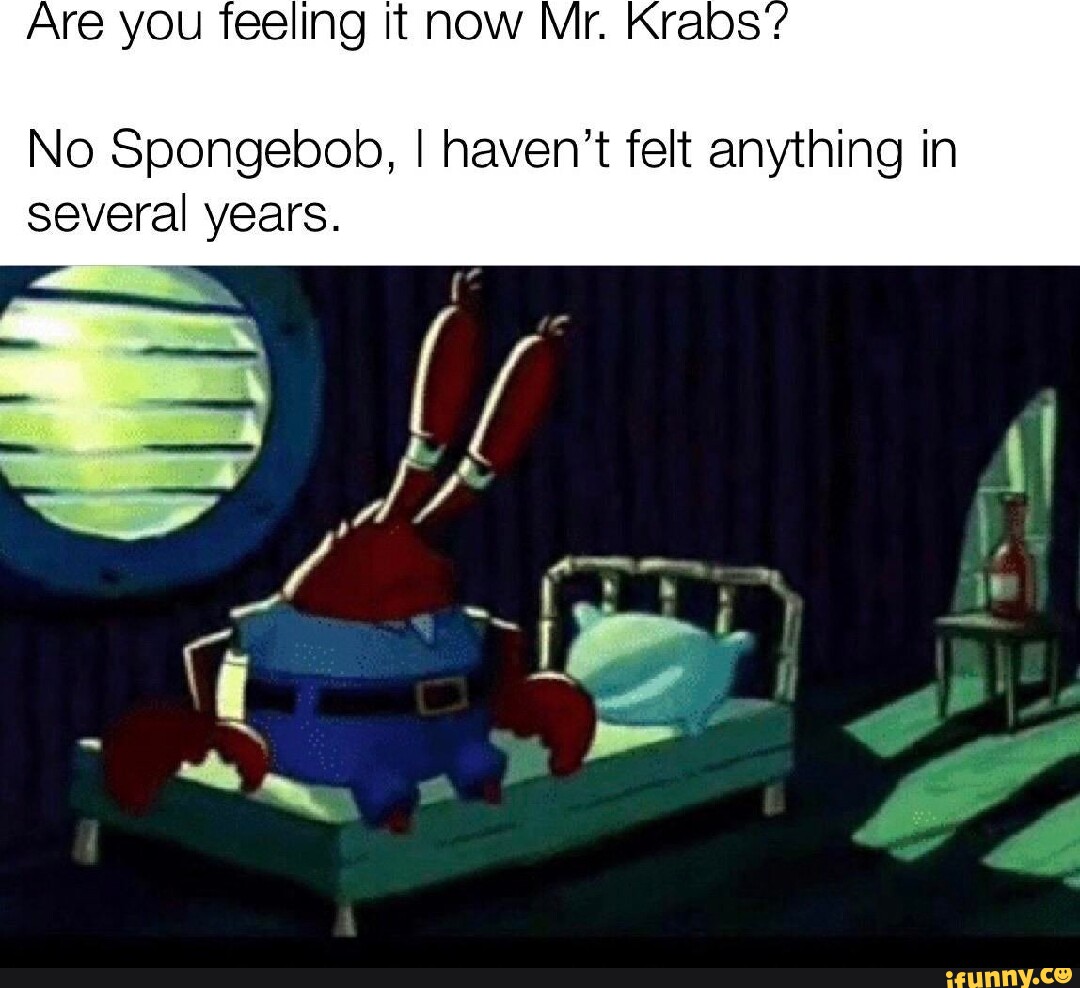 Are You Feeling It Now Mr Krabs S No Spongebob I Haven T Felt Anything In Several Years I