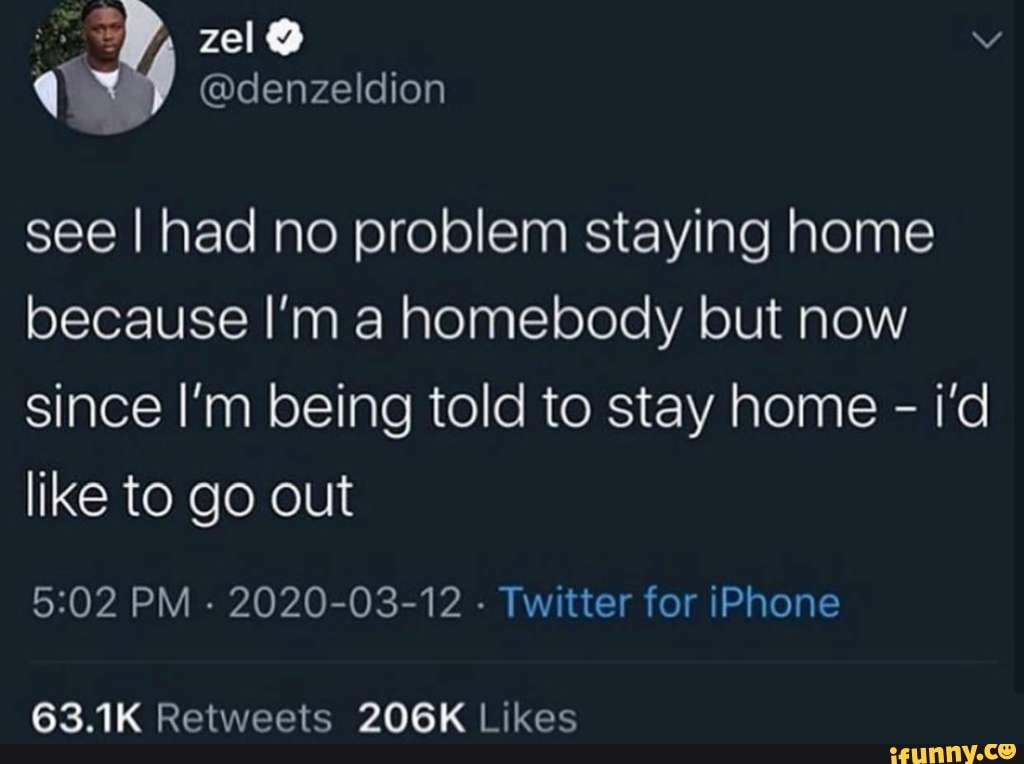 see I had no problem staying home
because I'm a homebody but now
since I'm being told to stay home i'd
5:02 PM
2020-03-12
Twitter for iPhone
63.1K Retweets 206K Likes