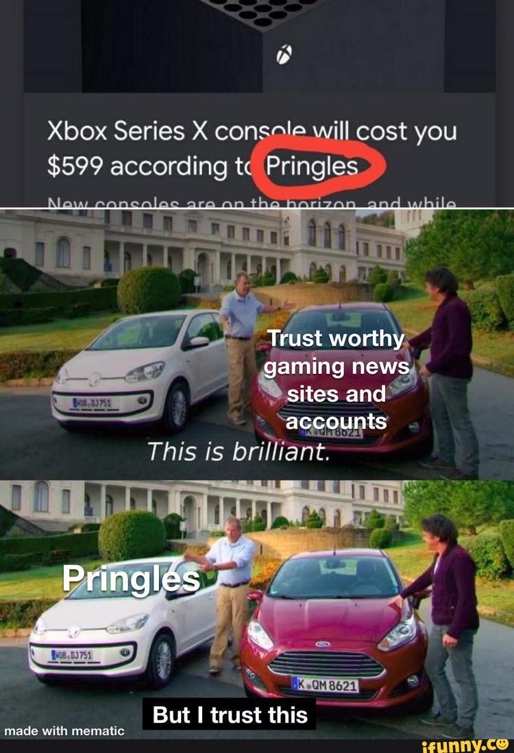 Xbox Series X consele will cost you
$599 according t Pringles
Alew ara an and whil
Trust worth gaming ing new sites and
- accounts
This is
But trust this
Pringles
made with mematie
