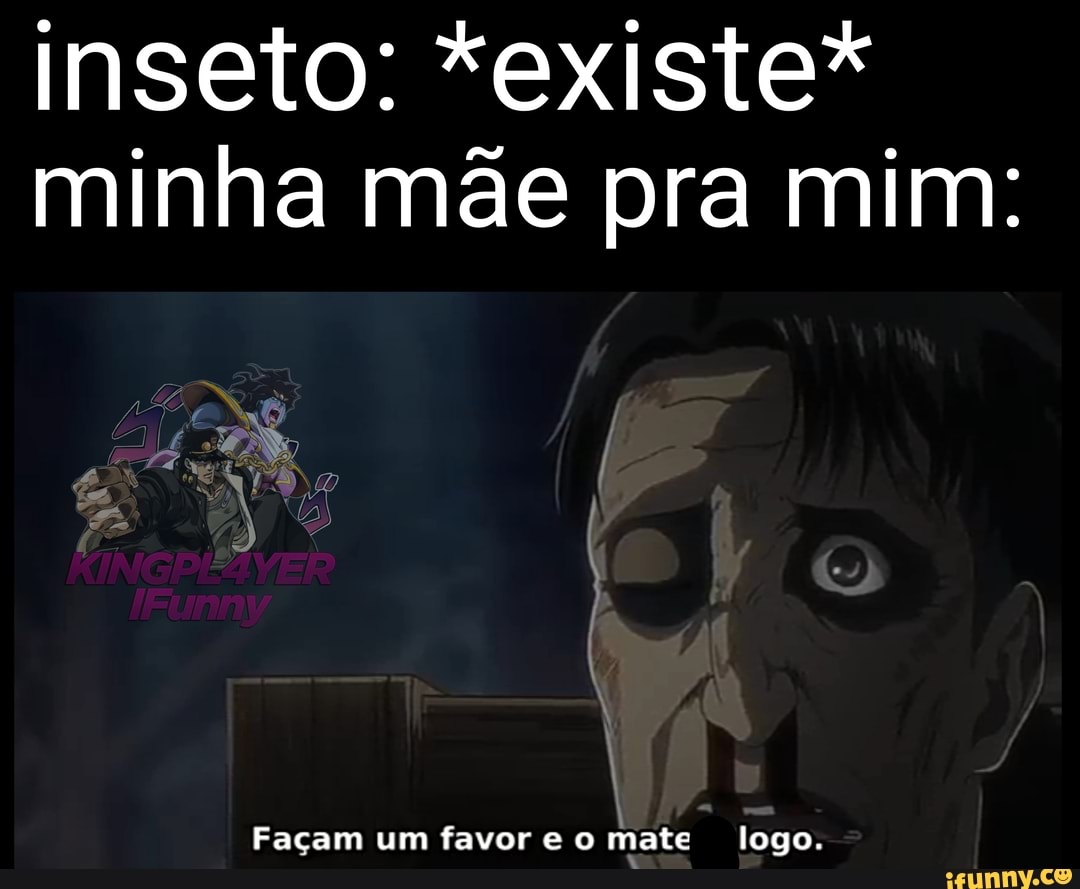 inseto: *existe* minha mãe pra mim:
Façam um favor e o mate logo.