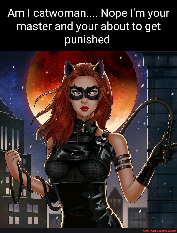 Am I catwoman.... Nope I'm your master and your about to get punished
