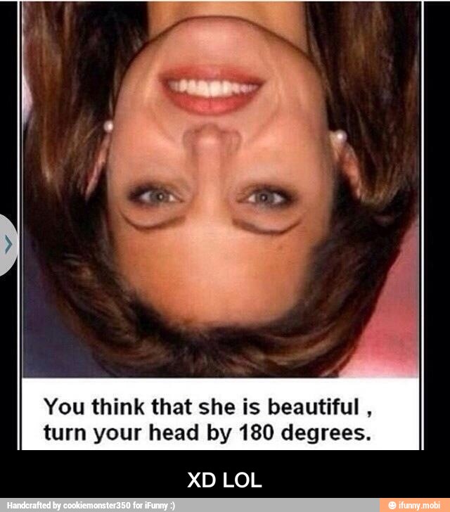 You think that she is beautiful
turn your head by 180 degrees. - XD LOL