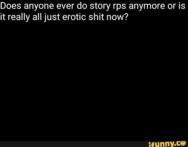 Does anyone ever do story rps anymore or is
it really all just erotic shit now?