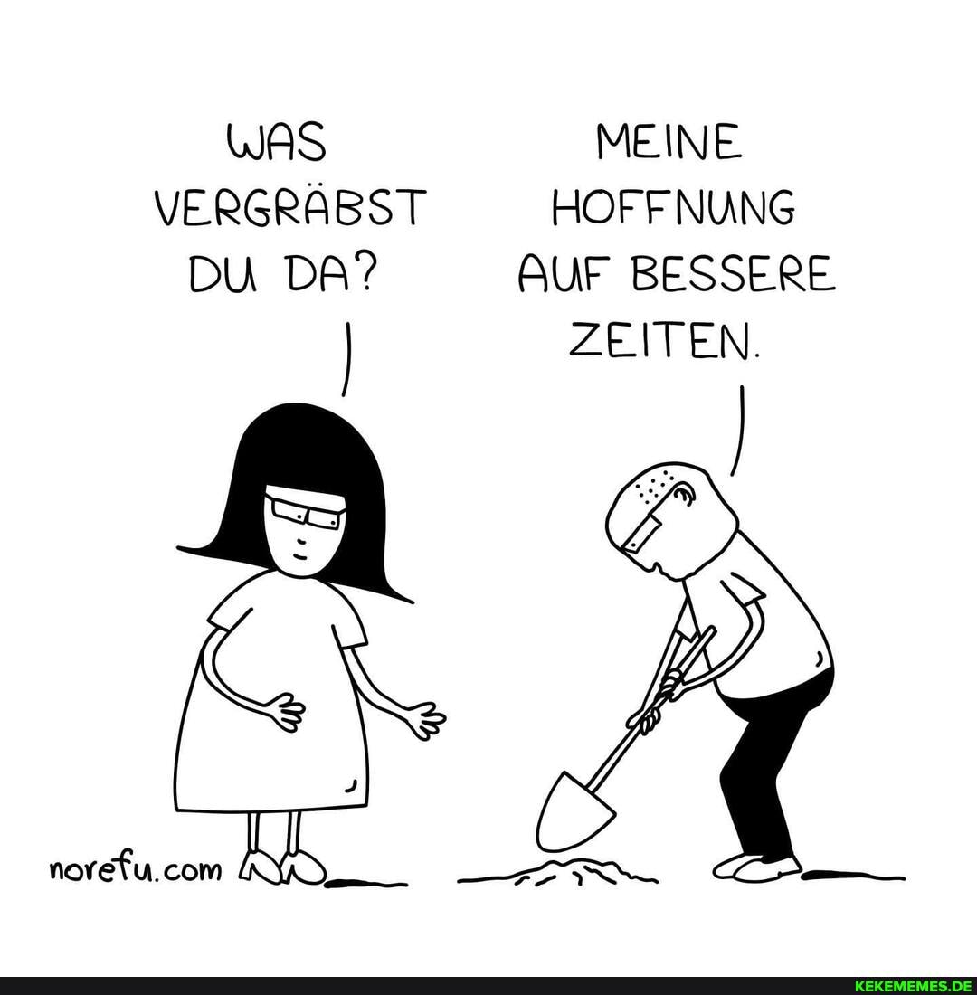 WAS MEINE VERGRÄBST HOFFNUNG DU DA? AUF BESSERE ZEITEN.