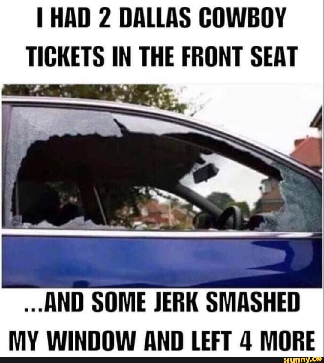 HAD 2 DALLAS COWBOY TICKETS IN THE FRONT SEAT ...AND SOME JERK SMASHED MY  WINDOW AND LEFT 4 MORE - )