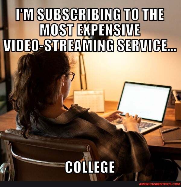 I'M SUBSCRIBING TO THE MOST EXPENSIVE VIDEO-STREAMINGISERVICE...
COLLEGE