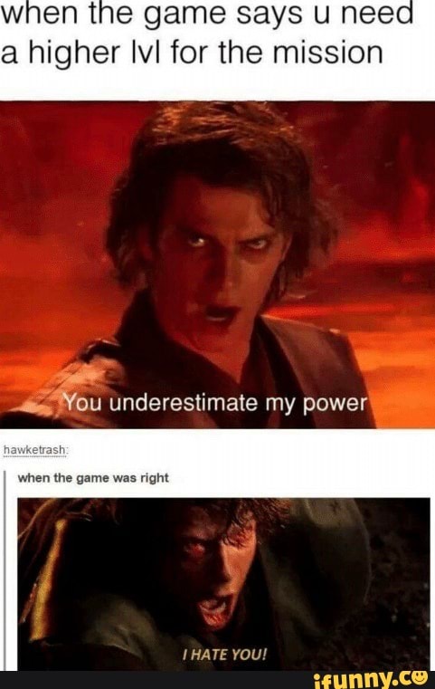 when the game says u need
a higher lvl for the mission
rai
underestimate my power)
hawketrash
when the game was right
