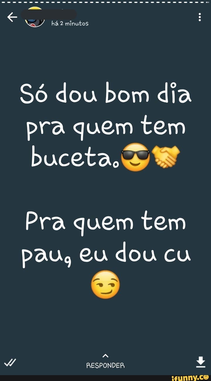 minutos
Só dou bom dia pra quem tem
buceta,
Pra quem tem pau, eu dou cu
RESPONDER