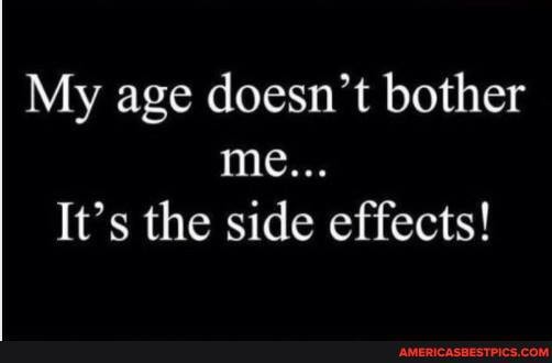 My age doesn't bother me...
It's the side effects!