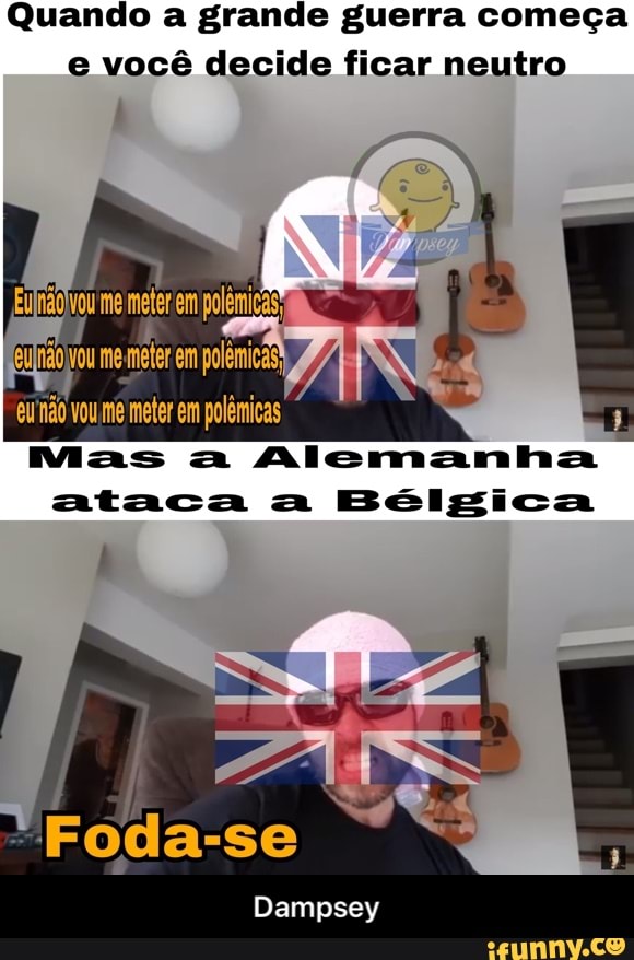 Quando a grande guerra começa
e você decide ficar neutro
Mas a Alemanha
ataca a Bélgica - Dampsey