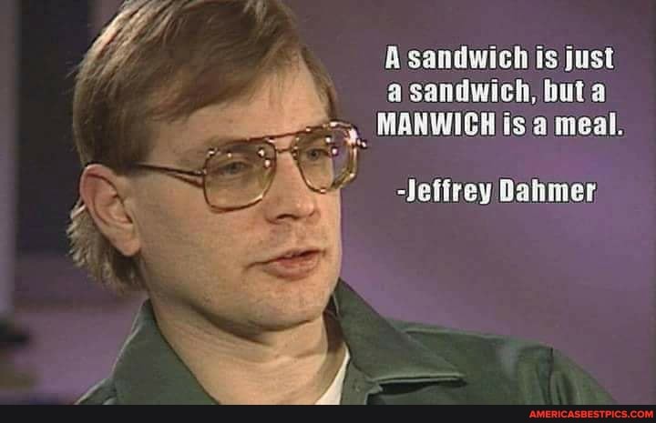 A sandwich is just buta
MANWICH is a meal.
-Jeffrey Dahmer,