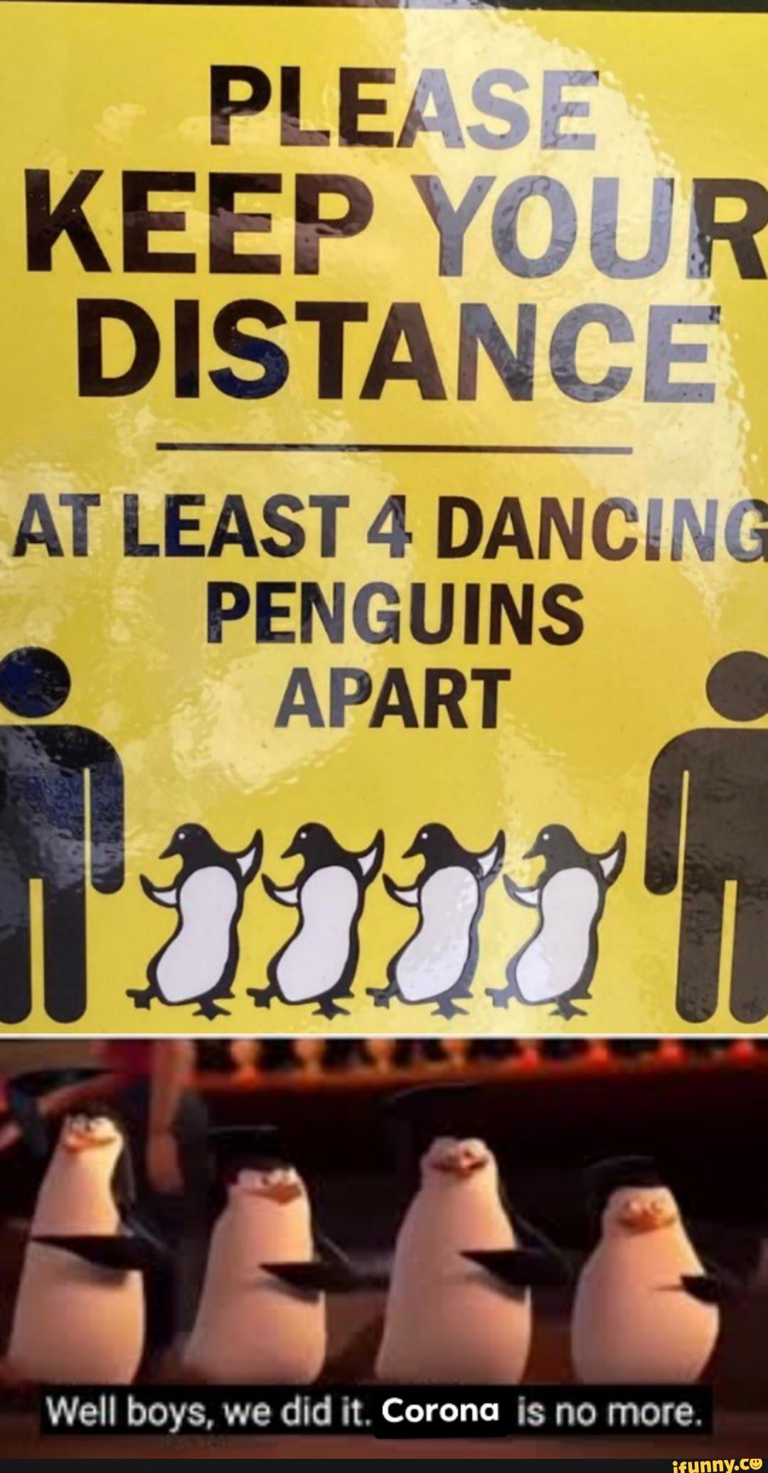 PLEASE KEEP YOUR DISTANCE AT LEAST 4 DANCING
PENGUINS APART
Well boys, we did it. Corona is no more.