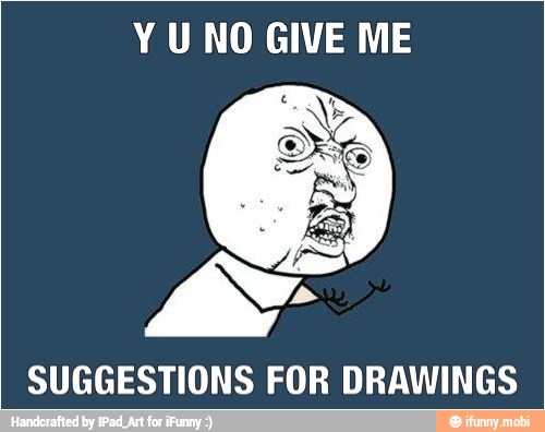 Y U NO GIVE ME
SUGGESTIONS FOR DRAWINGS
