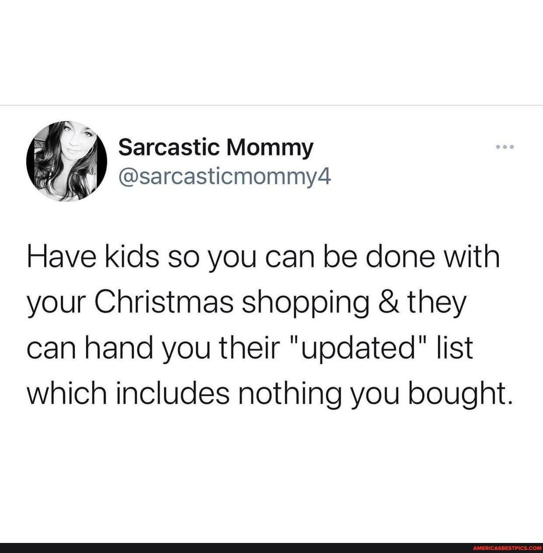 Sarcastic Mommy
@sarcasticmommy4
Have kids so you can be done with your Christmas shopping & they
can hand you their "updated" list which includes nothing you bought.