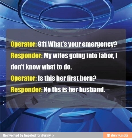 Responder: My wifes going Into labor, I
don't know what to do.
Operator: Is this her firstborn? Responder: No ths is her husband.