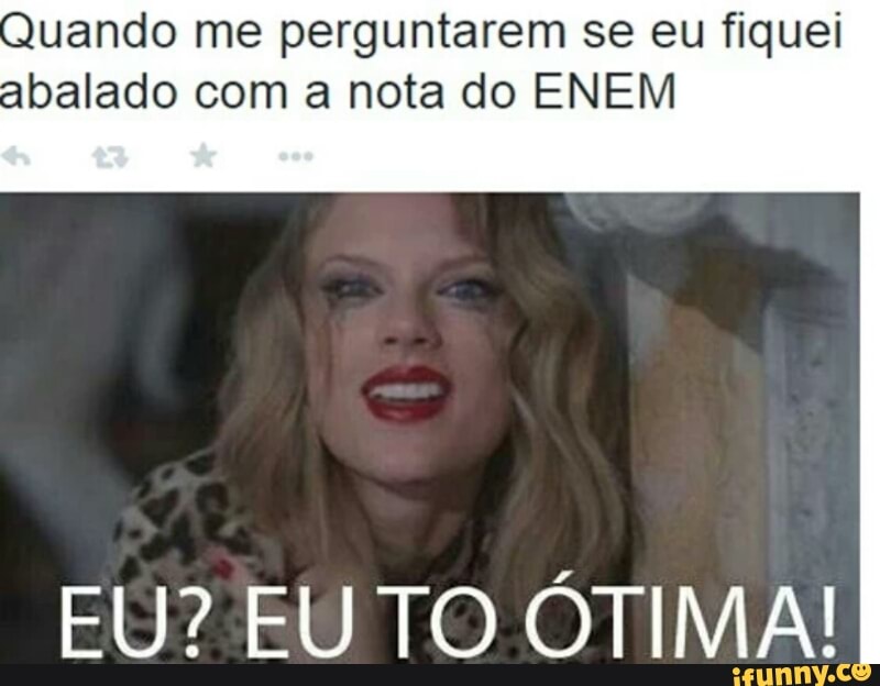 Quando me perguntarem se eu fiquei
abalado com a nota do ENEM
EU? EU TO ÓTIMA!