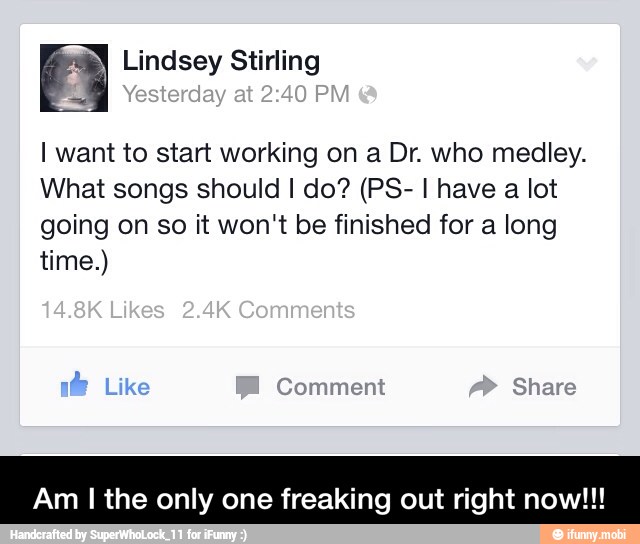 I want to start working on a Dr. who medley.
What songs should I do? (PS- I have a lot
going on so it won't be finished for a long
Am I the only one freaking out right now!!! - Am I the only one freaking out right now!!!