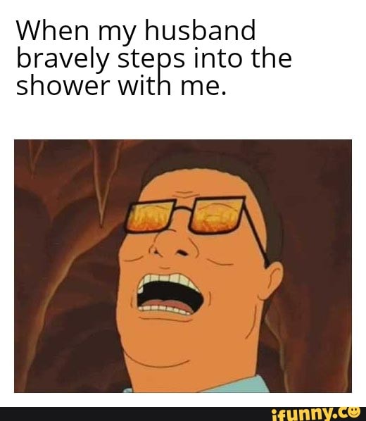 When my husband bravely steps into the shower with me. iFunny