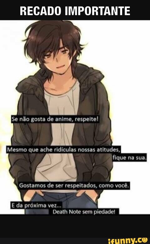 RECADO IMPORTANTE
Se não gosta de anime,
respeite!
Mesmo que ache ridículas nossas atitudes,
Gostamos de ser
respeitados, como você
a 79
E da próxima vez.
Death Note sem piedade!