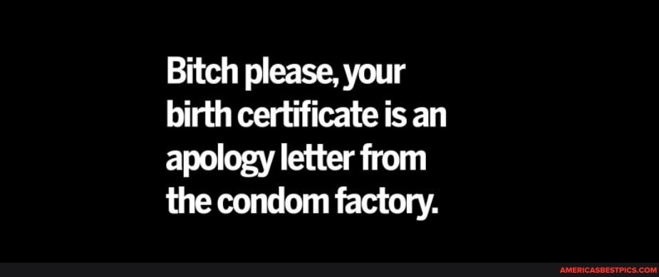 Bitch please, your birth certificate is an apology letter from the condom factory.