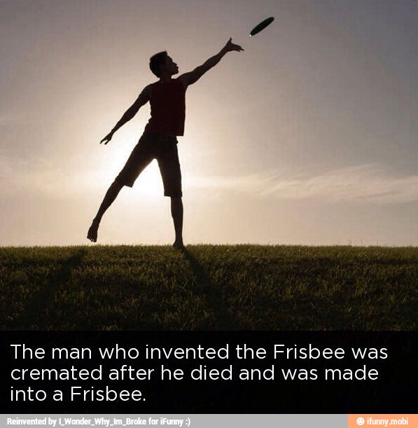 The man who invented the Frisbee was
cremated after he died and was made
into a Frisbee.