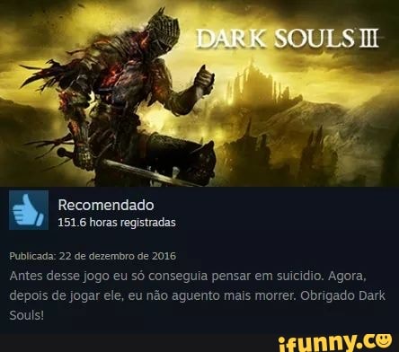 a Recomendado
À
Publicada: 22 de dezembro de 2016
Antes desse jogo eu só conseguia pensar em suicídio. Agora,
depois de jogar ele, eu não aguento mais morrer. Obrigado Dark
Souls!