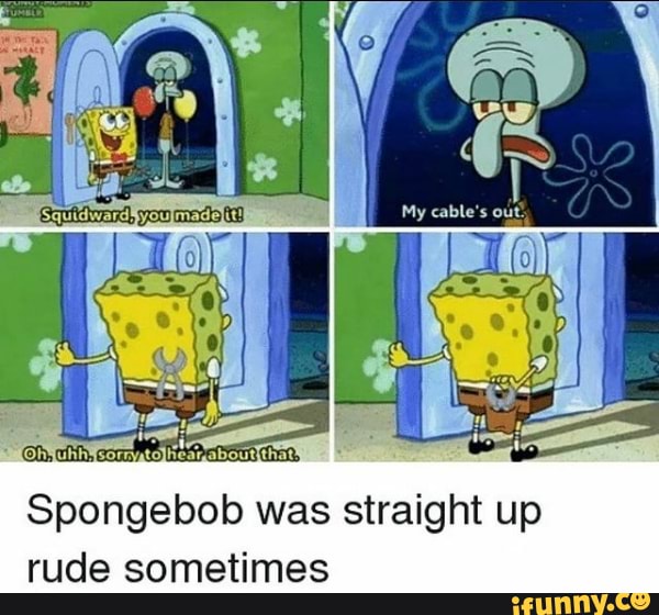 Spongebob was straight up Spongebob rude sometimes - iFunny