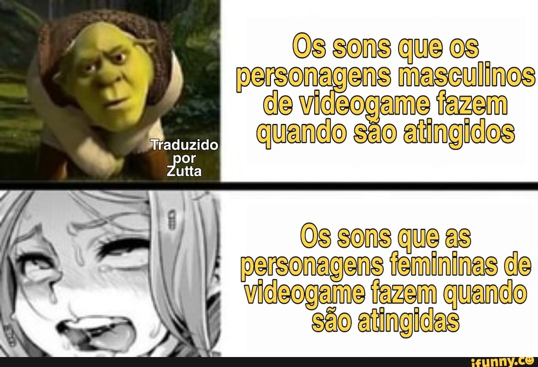 Os sons que
personagens masculinos de Videogame fazem quando são atingidos
Os sons que es
Traduzido,
utta
personagens femininas de
Videogame fazem quando são atingidas