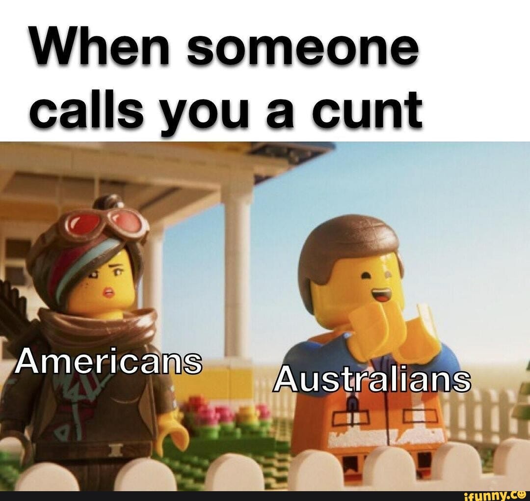 When someone calls you a cunt
We
Americans
Australians