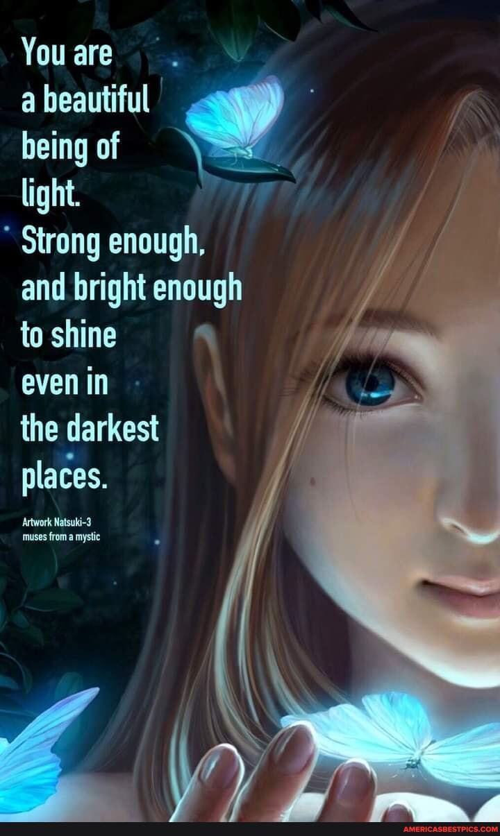 You are
a beautiful
being of
light.
Strong enough,
and bright enough
to shine
even in -
the darkest
laces.
Artwork Natsuki-3 mystic