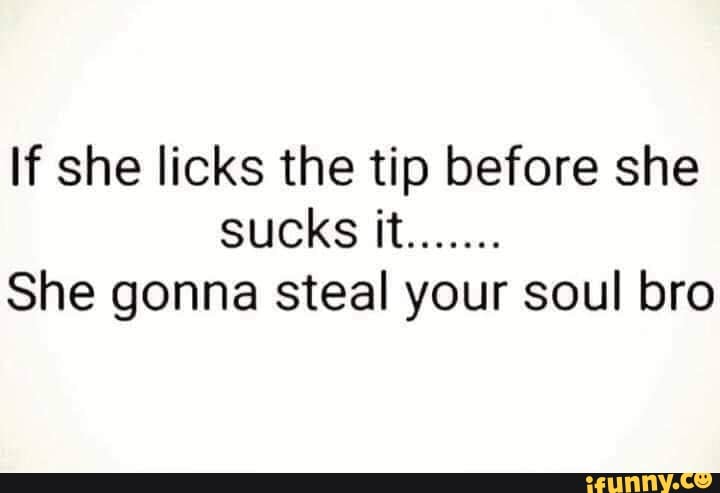 If She Licks The Tip Before She Sucks It She Gonna Steal Your Soul Bro Ifunny