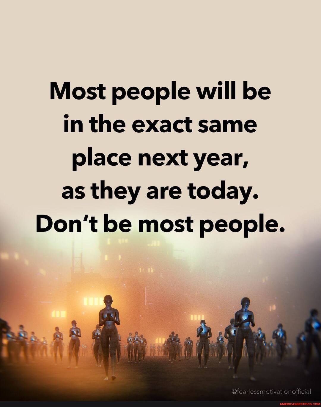 Most people will be in the exact same place next year, as they are today.
Don't be most people.