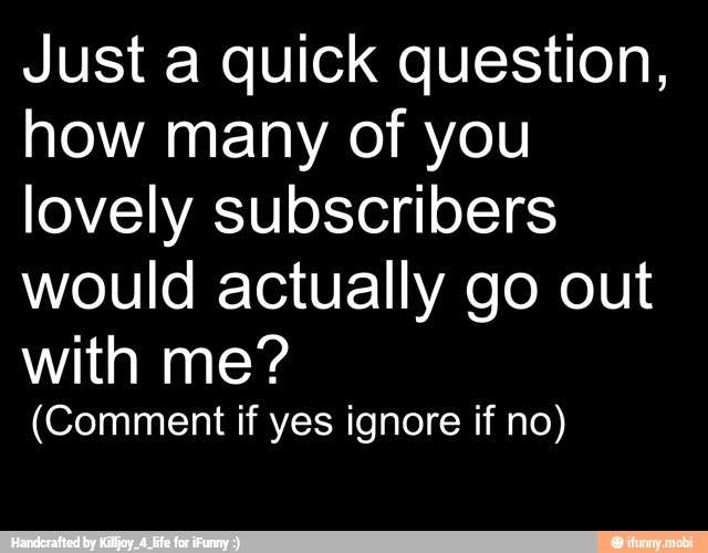 Just a quick question,
how many of you
lovely subscribers
would actually go out
with me?
(Comment if yes ignore if no)