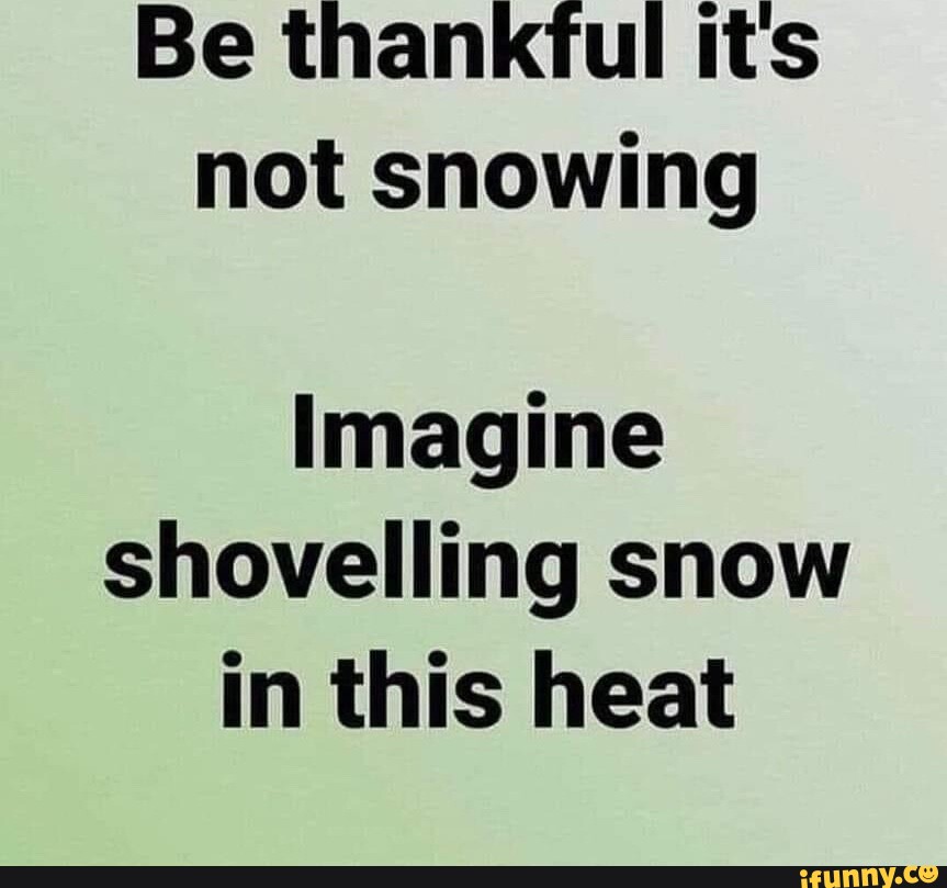 Be thankful its not snowing Imagine shovelling snow in this heat - iFunny