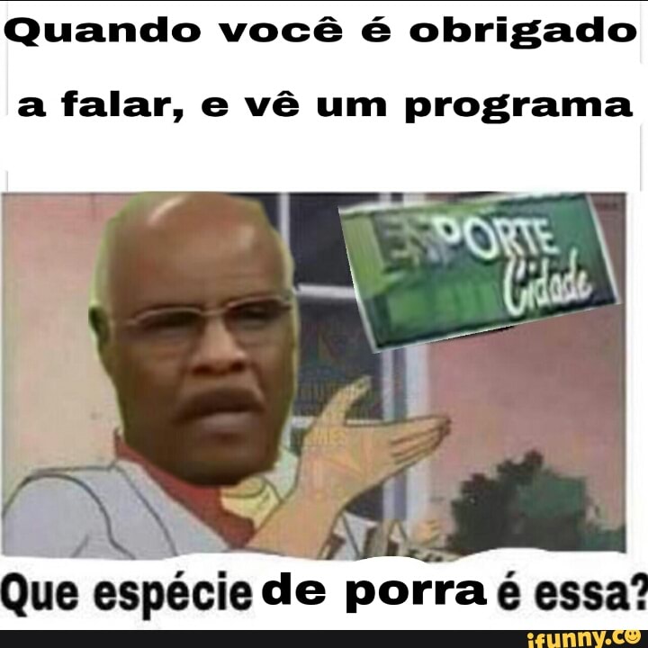 Quando você é obrigado
Que
espécie de porra é essa?