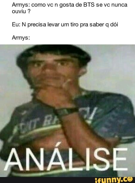 Armys: como vc n gosta de BTS se vc nunca ouviu ?
Eu: N precisa levar um tiro pra saber q dói
Armys:
ANÁLISE