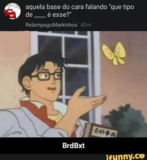 aquela base do cara falando "que tipo
de éesse?" - BrdBxt