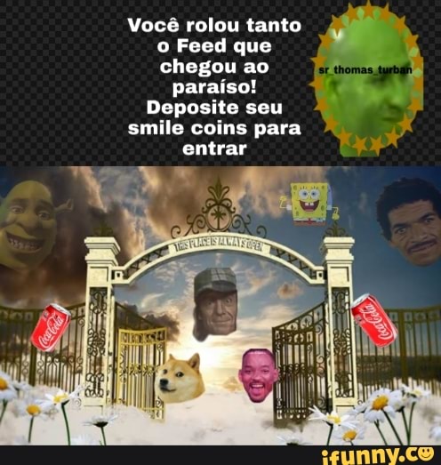 Você rolou tanto
Feed que
chegou ao
paraíso! GA
Deposite seu
q
smile coins para
entrar