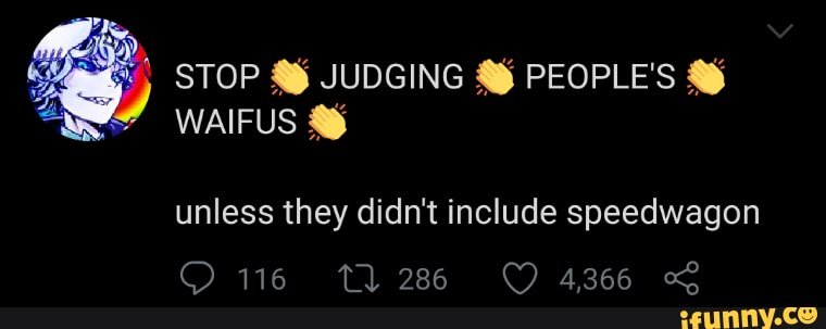 STOP JUDGING PEOPLE'S WAIFUS
unless they didn't include speedwagon