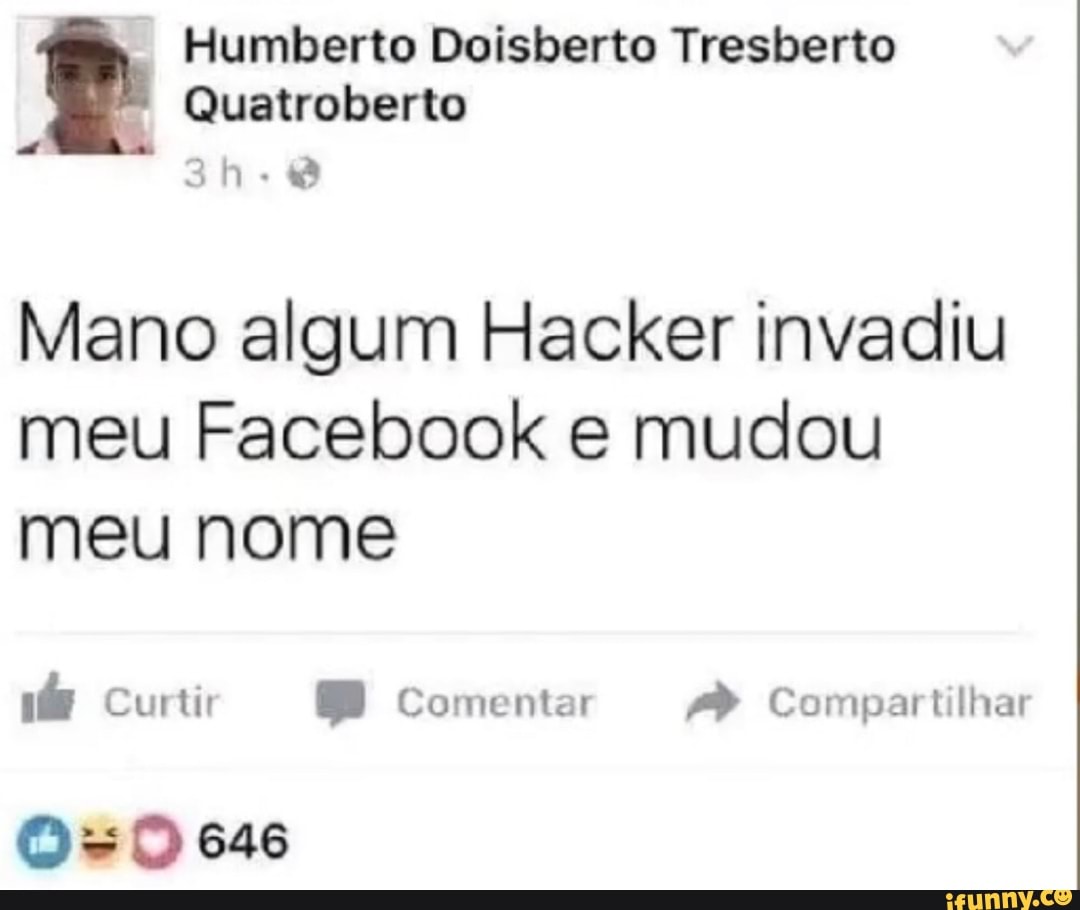 Humberto Doisberto Tresberto
Quatroberto
Mano algum Hacker invadiu meu Facebook e mudou meu nome
Curti Comentar Compartilhai
646