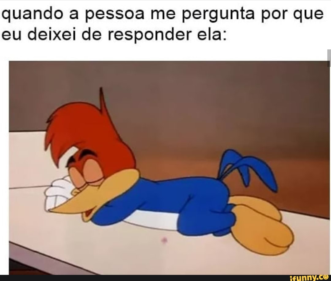 quando a pessoa me pergunta por que
eu deixei de responder ela: