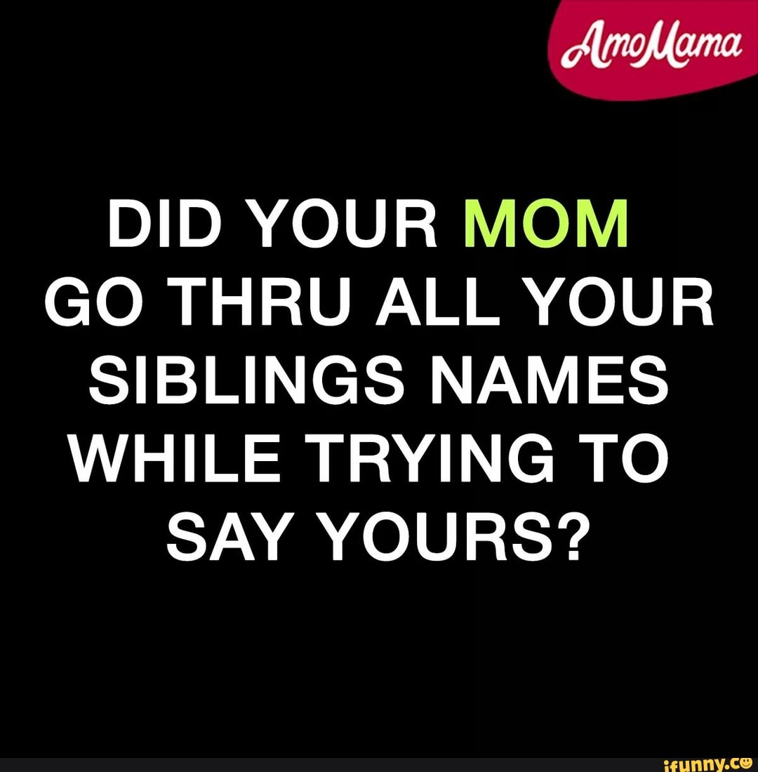 Did Your Mom Go Thru All Your Siblings Names While Trying To Say Yours Ifunny
