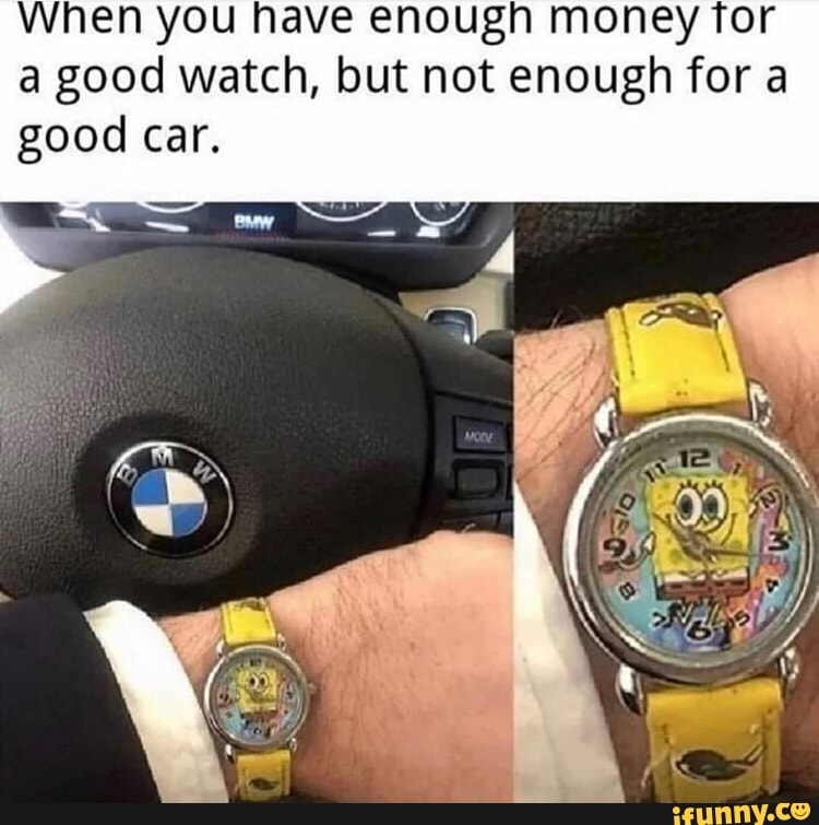 When you have enough money Tor
a good watch, but not enough for a
good car.
