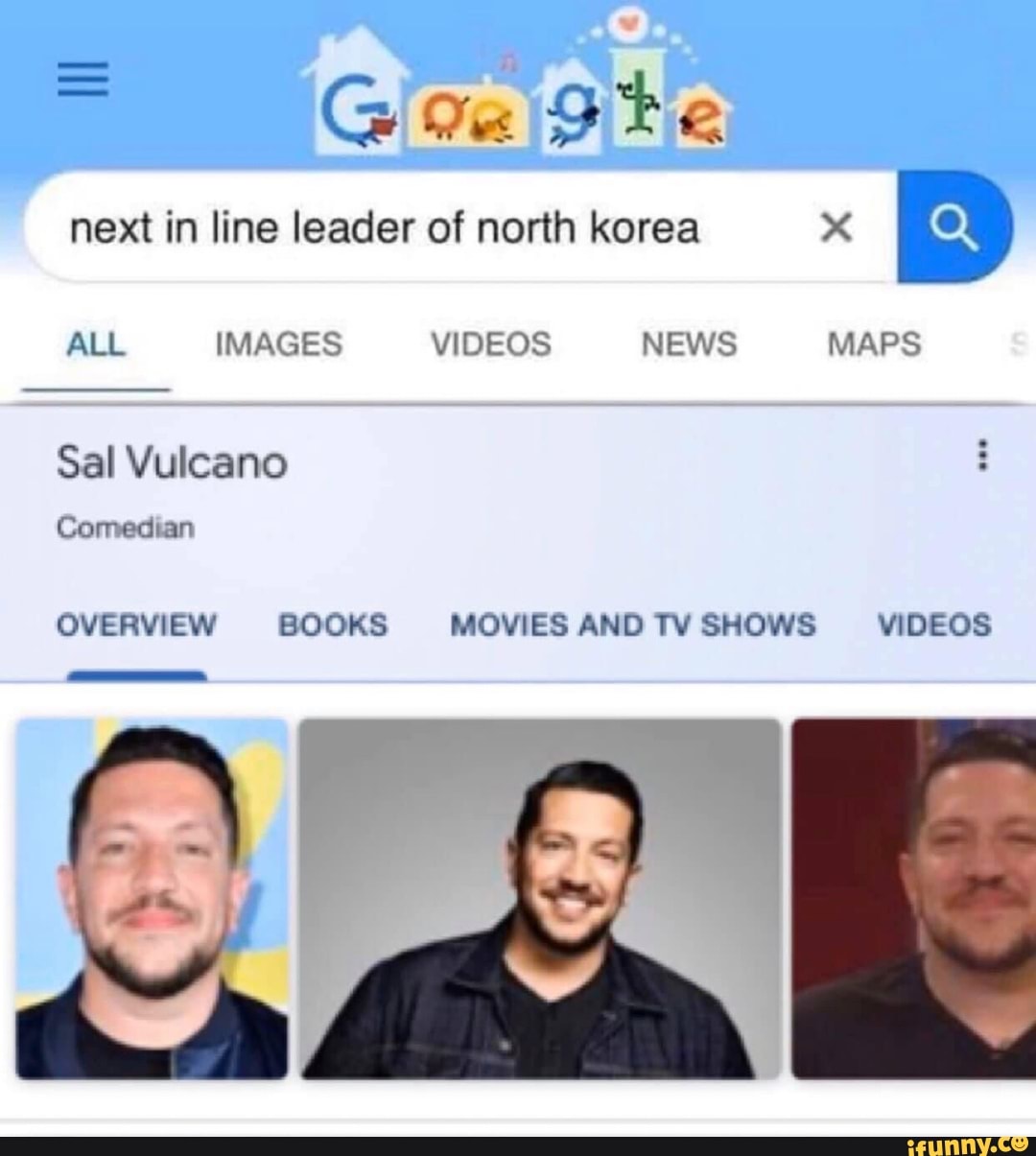 = Gi Gte
next in line leader of north korea
ALL IMAGES VIDEOS NEWS MAPS
Sal Vulcano
Comedian
OVERVIEW BOOKS MOVIES AND TV SHOWS VIDEOS
OVERVIEW BOOKS