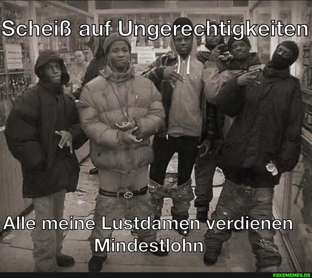 Scheiß auf Ungerechtigkeiten
Alle meine Lustdamen verdienen
Mindestlohn