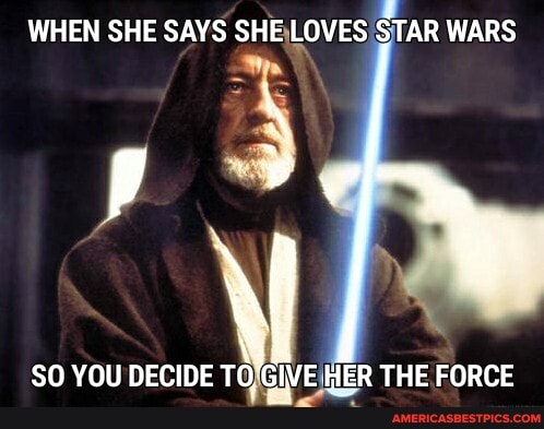 WHEN SHE SAYS SHE LOVES STAR WARS
SO YOU DECIDE TO) HER THE FORCE