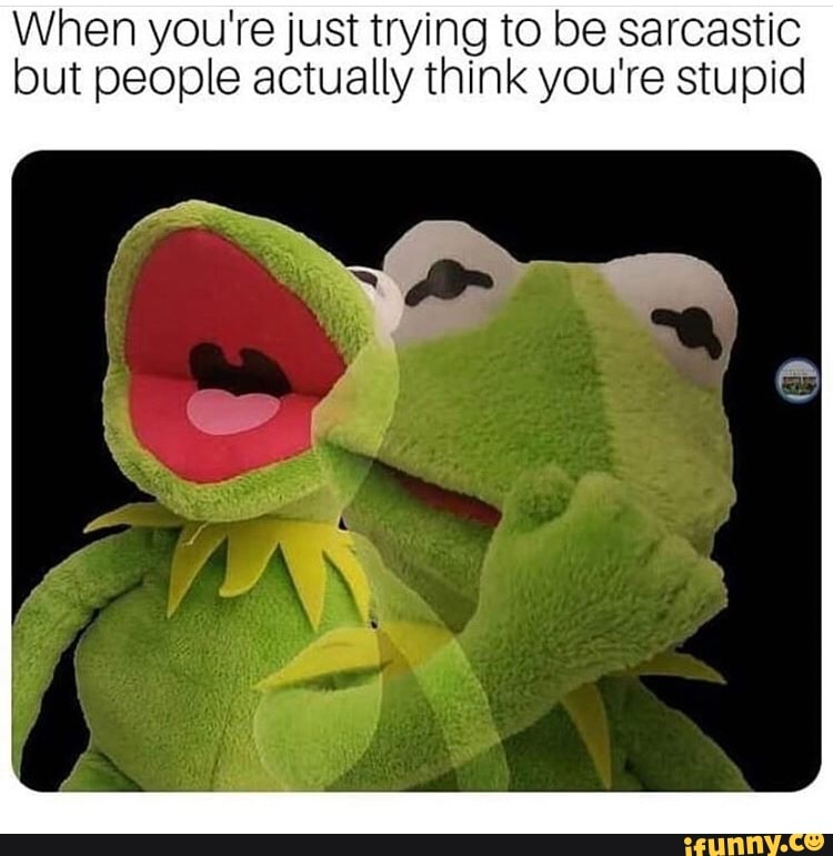 When youre just trying to be sarcastic
but people actually think you're stupid